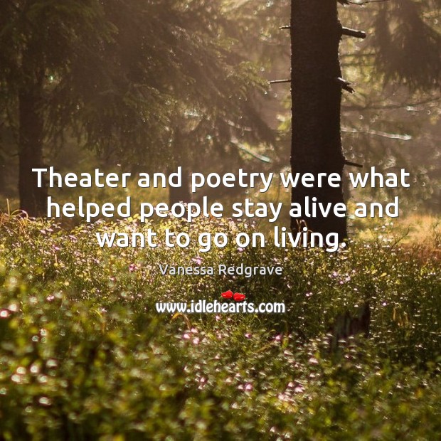 Theater and poetry were what helped people stay alive and want to go on living. Vanessa Redgrave Picture Quote