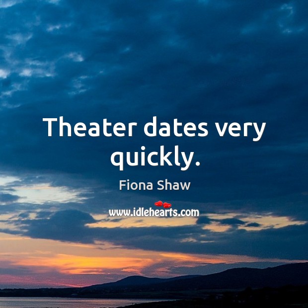 Theater dates very quickly. Fiona Shaw Picture Quote