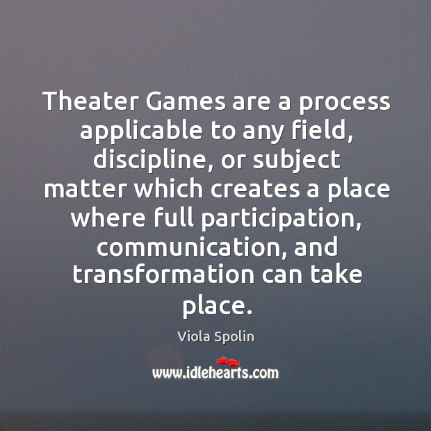 Theater Games are a process applicable to any field, discipline, or subject Viola Spolin Picture Quote