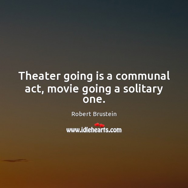 Theater going is a communal act, movie going a solitary one. Robert Brustein Picture Quote