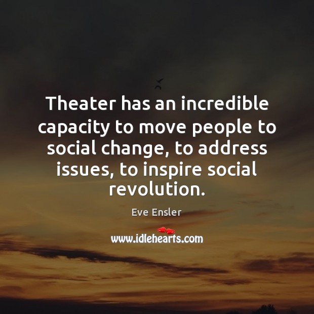 Theater has an incredible capacity to move people to social change, to Eve Ensler Picture Quote