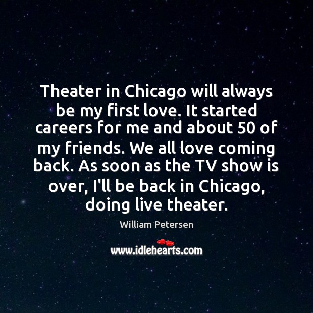 Theater in Chicago will always be my first love. It started careers William Petersen Picture Quote