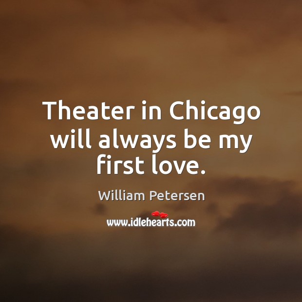 Theater in Chicago will always be my first love. William Petersen Picture Quote