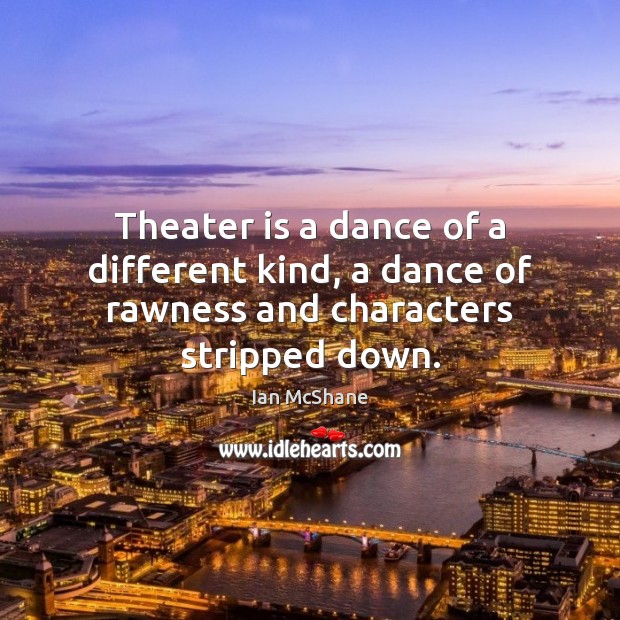 Theater is a dance of a different kind, a dance of rawness and characters stripped down. Ian McShane Picture Quote