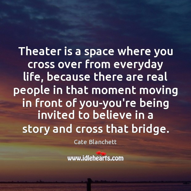 Theater is a space where you cross over from everyday life, because Cate Blanchett Picture Quote
