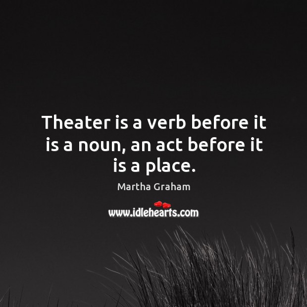 Theater is a verb before it is a noun, an act before it is a place. Martha Graham Picture Quote