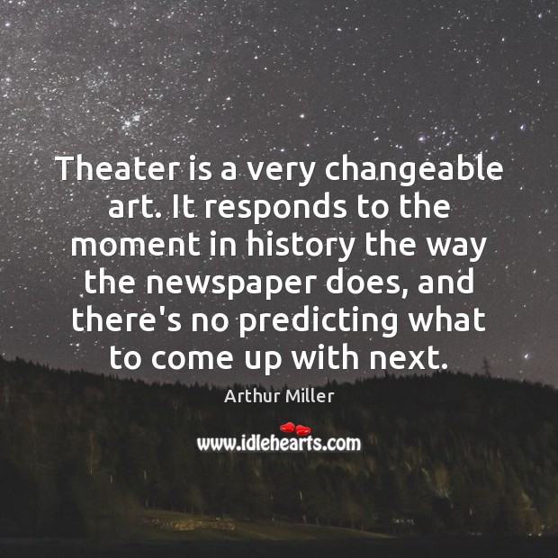 Theater is a very changeable art. It responds to the moment in Arthur Miller Picture Quote