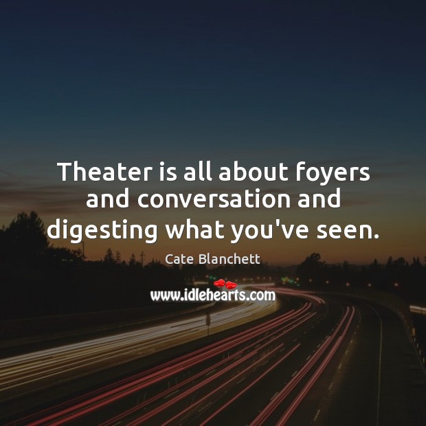 Theater is all about foyers and conversation and digesting what you’ve seen. Cate Blanchett Picture Quote