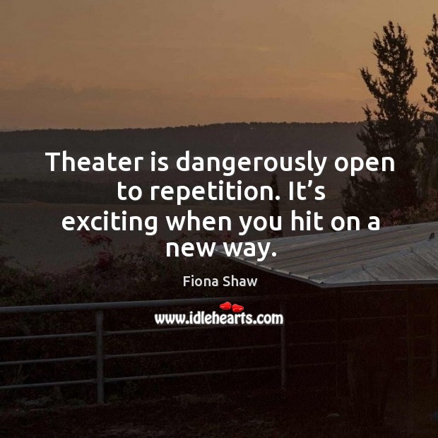 Theater is dangerously open to repetition. It’s exciting when you hit on a new way. Fiona Shaw Picture Quote