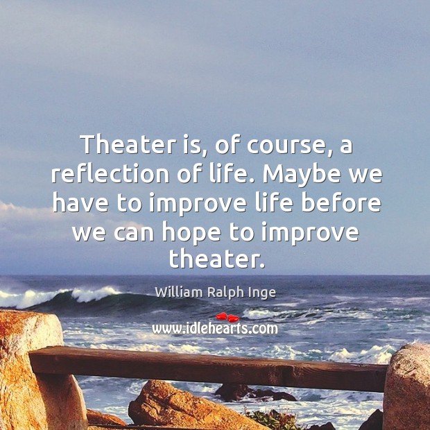 Theater is, of course, a reflection of life. Maybe we have to improve life before we can hope to improve theater. Image