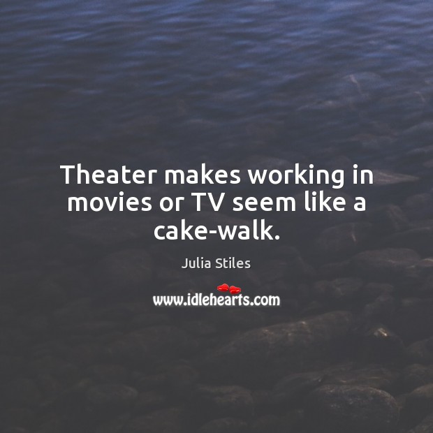 Theater makes working in movies or TV seem like a cake-walk. Julia Stiles Picture Quote