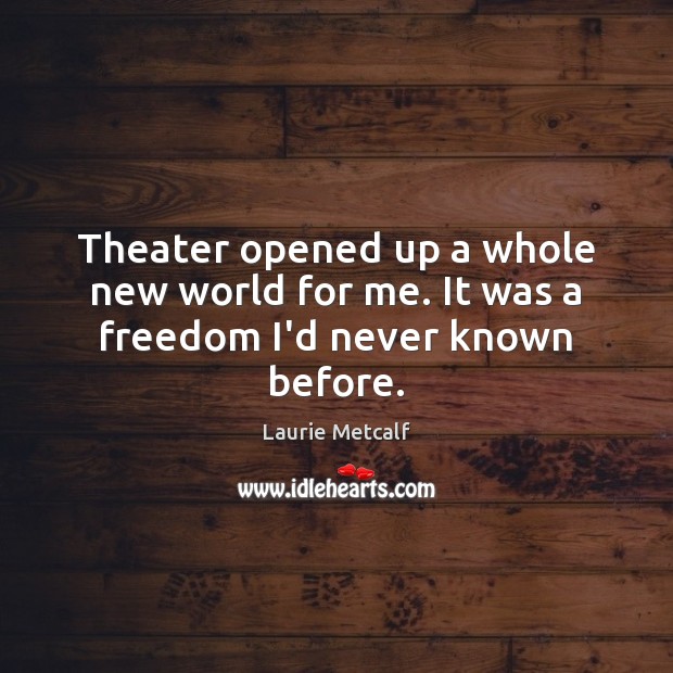Theater opened up a whole new world for me. It was a freedom I’d never known before. Laurie Metcalf Picture Quote
