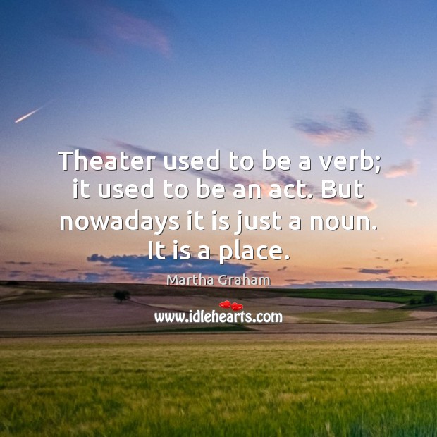 Theater used to be a verb; it used to be an act. Martha Graham Picture Quote