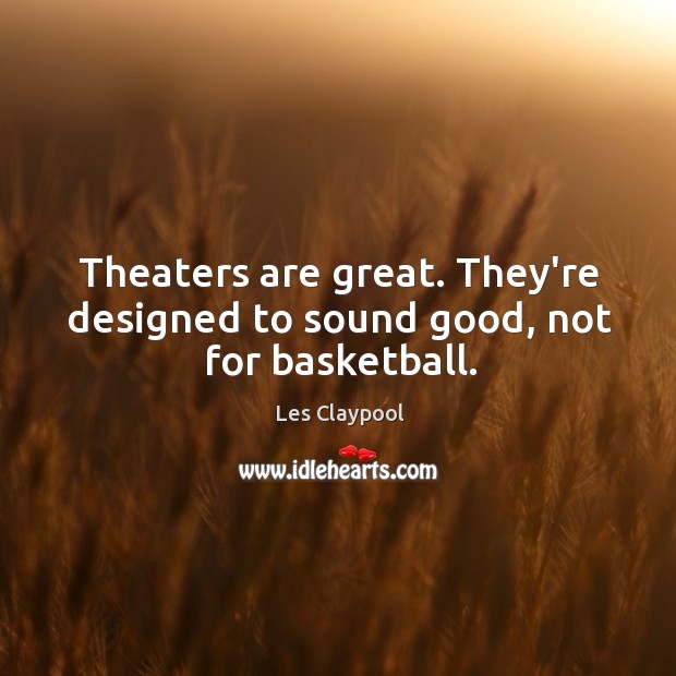 Theaters are great. They’re designed to sound good, not for basketball. Image