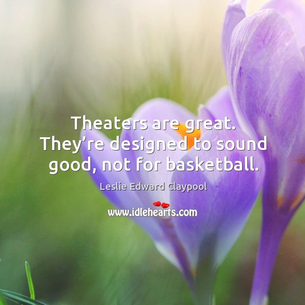 Theaters are great. They’re designed to sound good, not for basketball. Leslie Edward Claypool Picture Quote