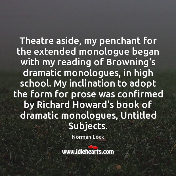 Theatre aside, my penchant for the extended monologue began with my reading 
