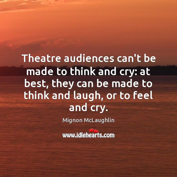 Theatre audiences can’t be made to think and cry: at best, they Mignon McLaughlin Picture Quote