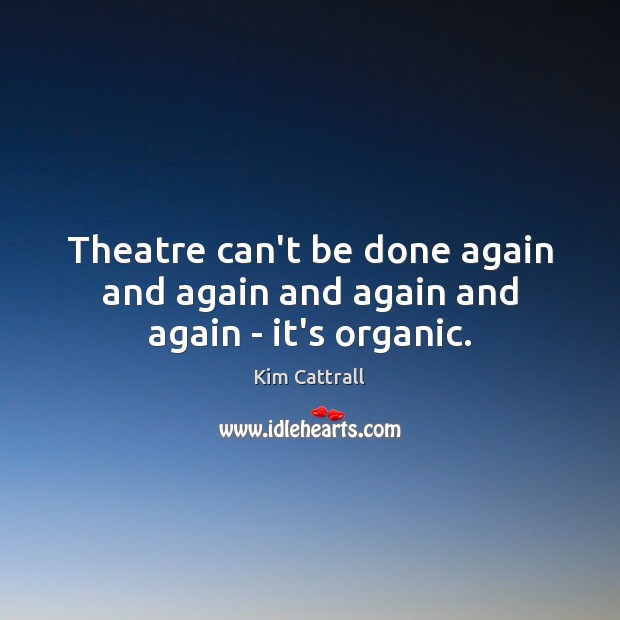 Theatre can’t be done again and again and again and again – it’s organic. Image