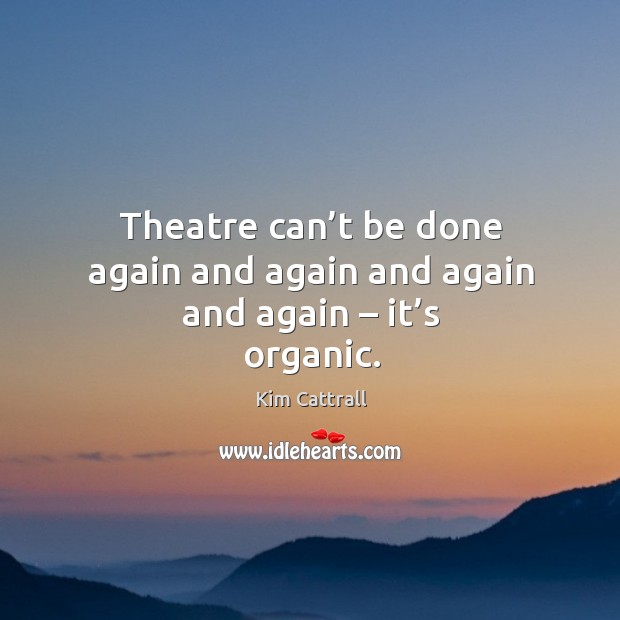 Theatre can’t be done again and again and again and again – it’s organic. Image