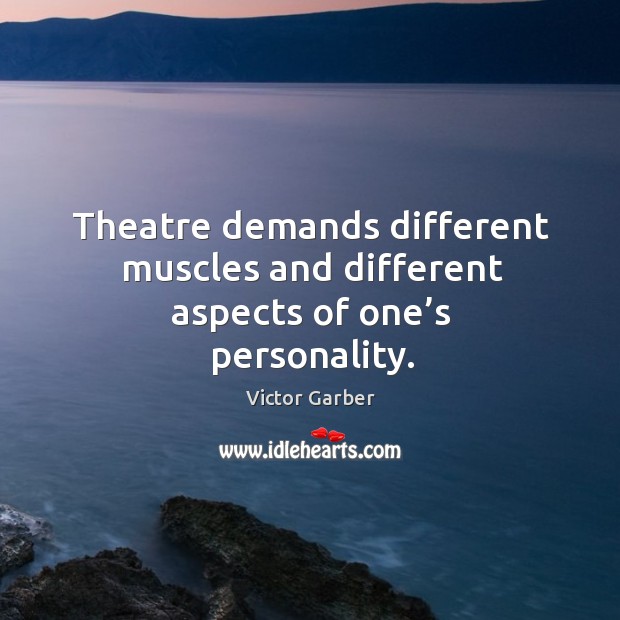 Theatre demands different muscles and different aspects of one’s personality. 