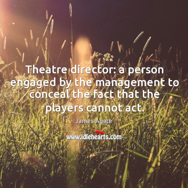 Theatre director: a person engaged by the management to conceal the fact that the players cannot act. James Agate Picture Quote