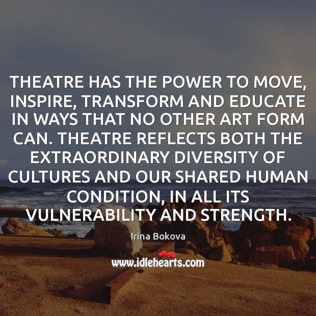 THEATRE HAS THE POWER TO MOVE, INSPIRE, TRANSFORM AND EDUCATE IN WAYS Irina Bokova Picture Quote