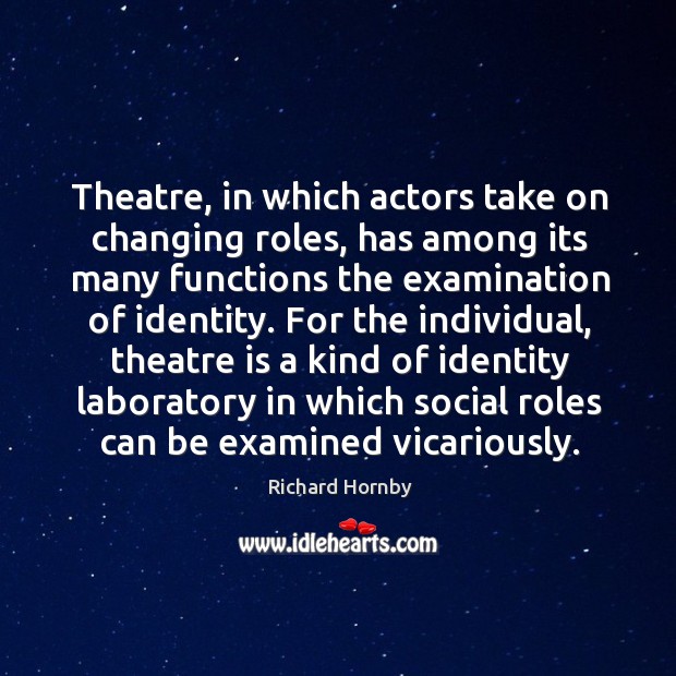 Theatre, in which actors take on changing roles, has among its many Richard Hornby Picture Quote