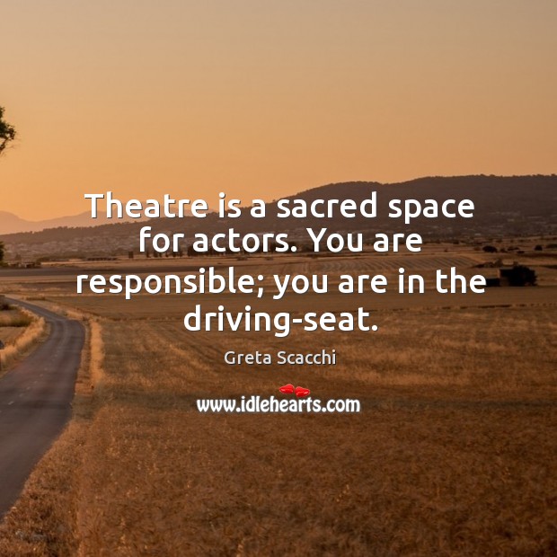 Theatre is a sacred space for actors. You are responsible; you are in the driving-seat. Image