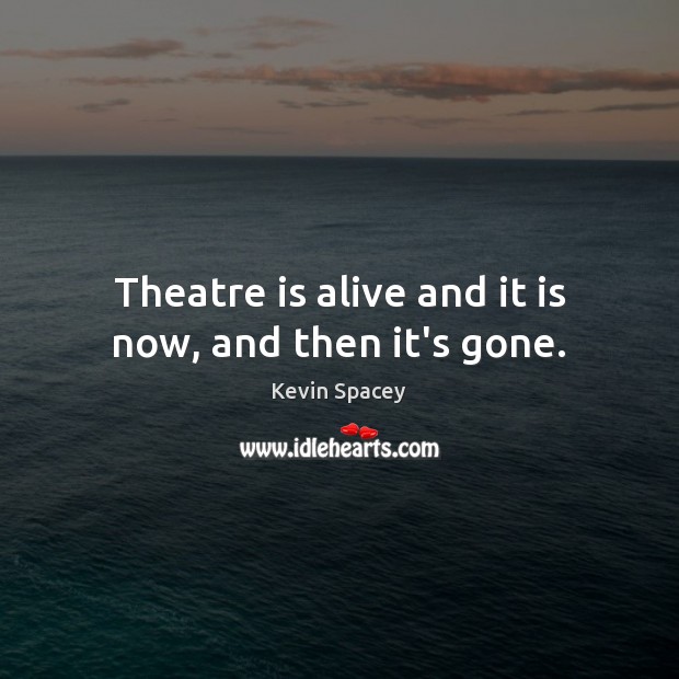 Theatre is alive and it is now, and then it’s gone. Kevin Spacey Picture Quote
