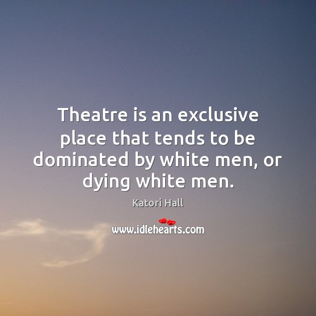 Theatre is an exclusive place that tends to be dominated by white men, or dying white men. Katori Hall Picture Quote