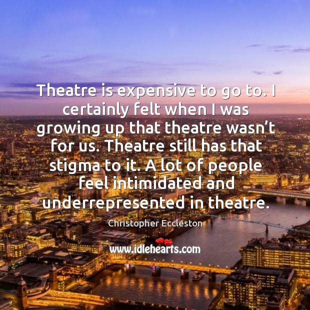 Theatre is expensive to go to. I certainly felt when I was growing up that theatre wasn’t for us. Christopher Eccleston Picture Quote