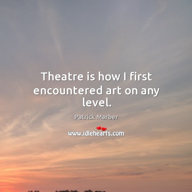Theatre is how I first encountered art on any level. Patrick Marber Picture Quote