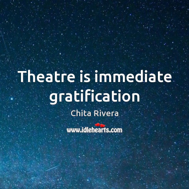 Theatre is immediate gratification Chita Rivera Picture Quote