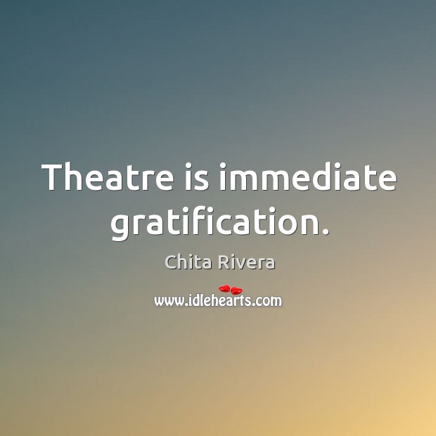 Theatre is immediate gratification. Image