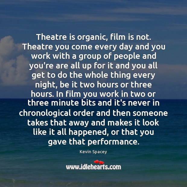 Theatre is organic, film is not. Theatre you come every day and Kevin Spacey Picture Quote