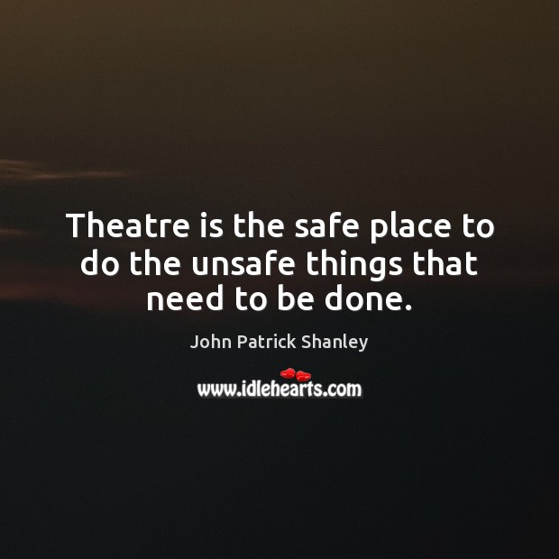 Theatre is the safe place to do the unsafe things that need to be done. John Patrick Shanley Picture Quote