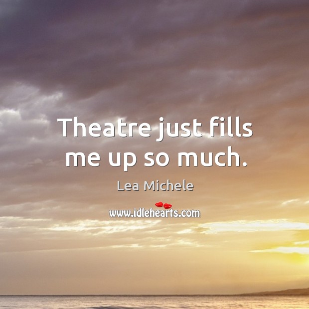 Theatre just fills me up so much. Lea Michele Picture Quote