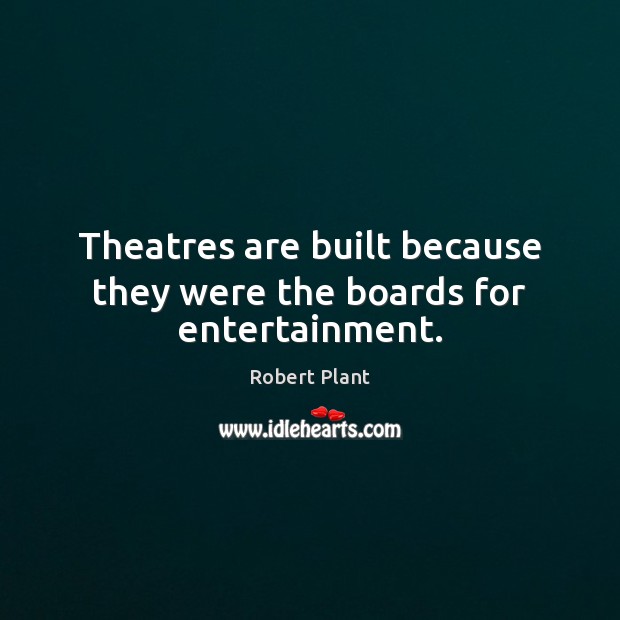 Theatres are built because they were the boards for entertainment. Robert Plant Picture Quote