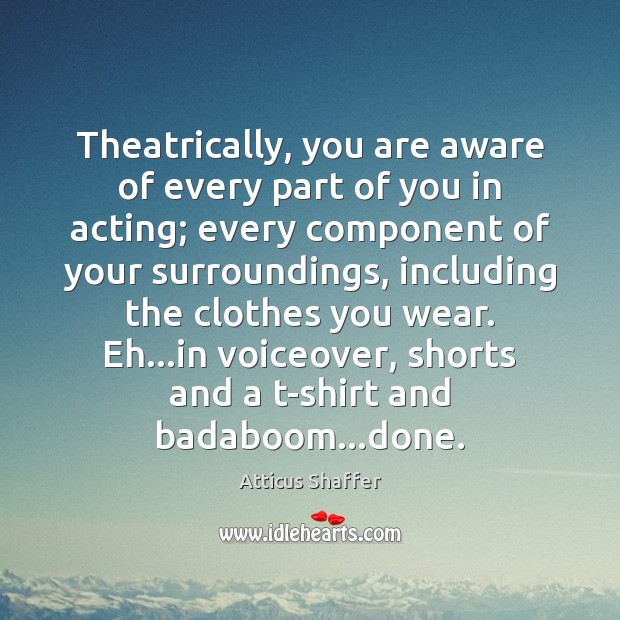 Theatrically, you are aware of every part of you in acting; every Atticus Shaffer Picture Quote