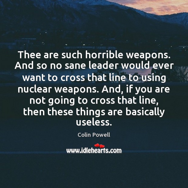 Thee are such horrible weapons. And so no sane leader would ever Image