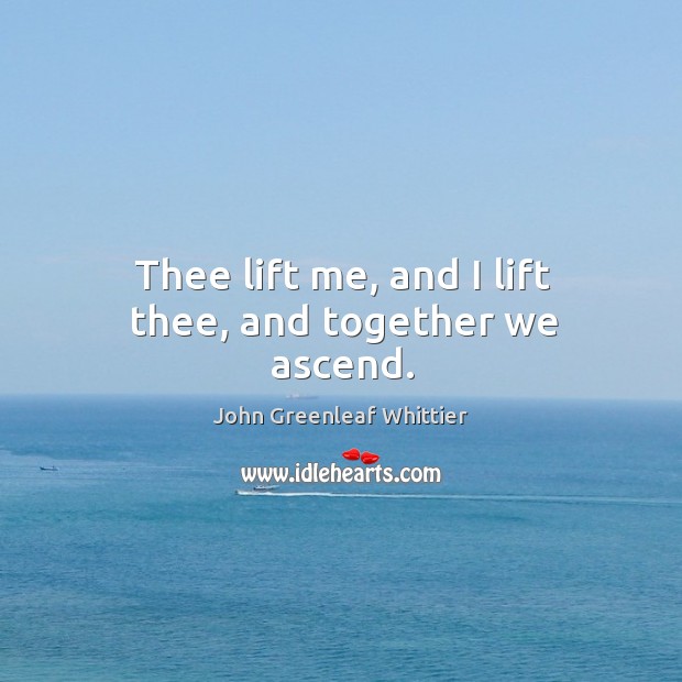 Thee lift me, and I lift thee, and together we ascend. John Greenleaf Whittier Picture Quote