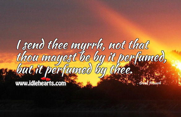 I send thee myrrh, not that thou mayest be by it perfumed, but it perfumed by thee. Greek Proverbs Image