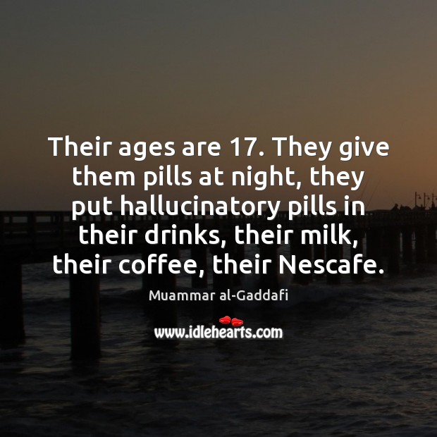 Their ages are 17. They give them pills at night, they put hallucinatory Muammar al-Gaddafi Picture Quote
