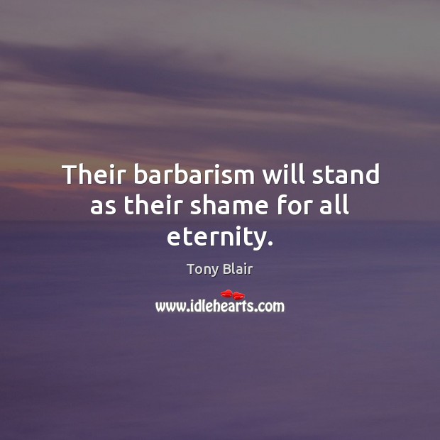 Their barbarism will stand as their shame for all eternity. Tony Blair Picture Quote