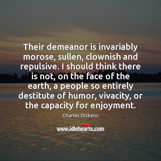 Their demeanor is invariably morose, sullen, clownish and repulsive. I should think Charles Dickens Picture Quote