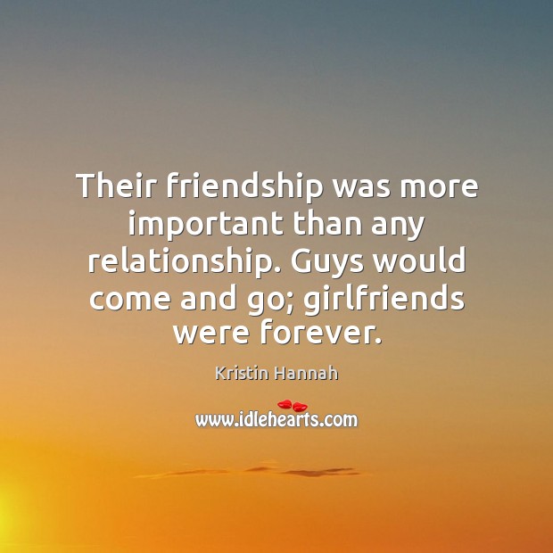 Their friendship was more important than any relationship. Guys would come and Kristin Hannah Picture Quote