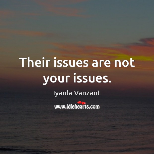 Their issues are not your issues. Image