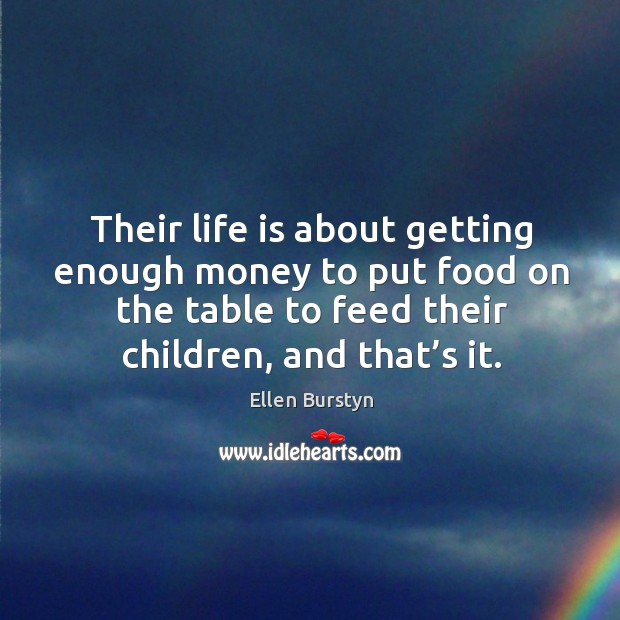 Their life is about getting enough money to put food on the table to feed their children, and that’s it. Ellen Burstyn Picture Quote
