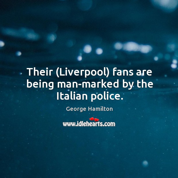 Their (Liverpool) fans are being man-marked by the Italian police. George Hamilton Picture Quote