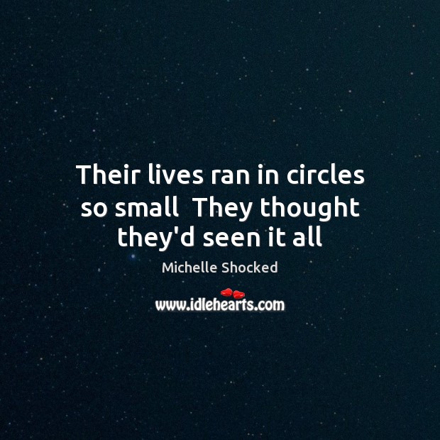 Their lives ran in circles so small  They thought they’d seen it all Michelle Shocked Picture Quote